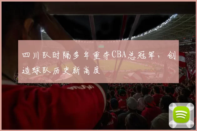 四川队时隔多年重夺CBA总冠军，创造球队历史新高度