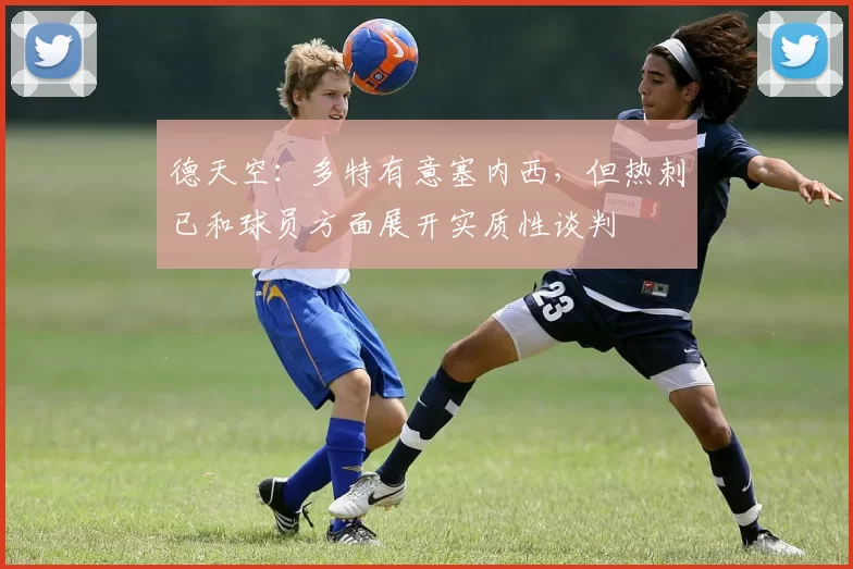 德天空：多特有意塞内西，但热刺已和球员方面展开实质性谈判