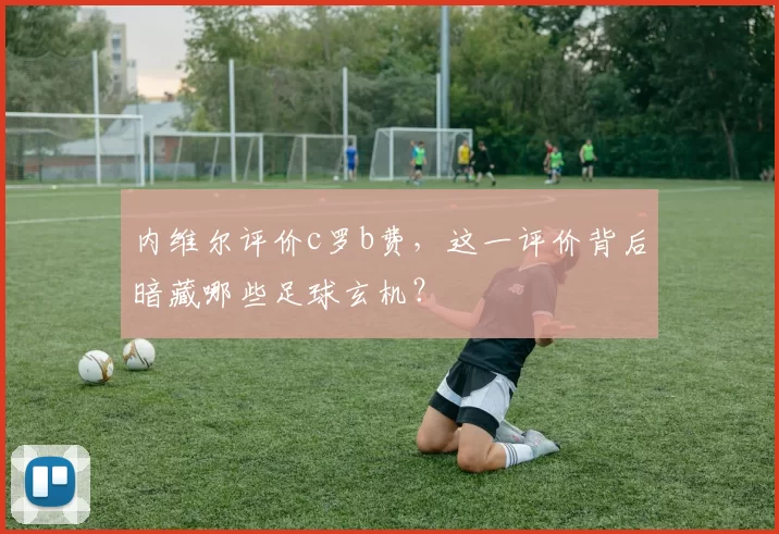 内维尔评价c罗b费,这一评价背后暗藏哪些足球玄机?