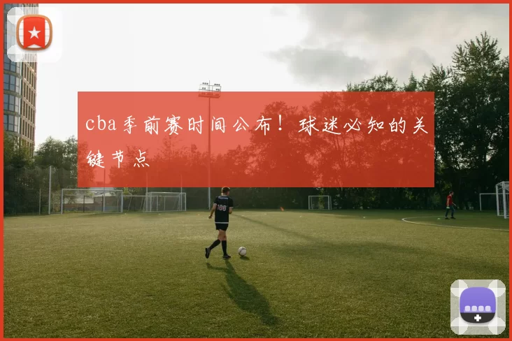 cba季前赛时间公布！球迷必知的关键节点