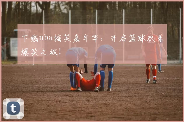 下载nba搞笑嘉年华，开启篮球欢乐爆笑之旅！