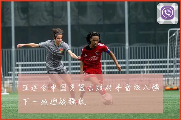 亚运会中国男篮击败对手晋级八强下一轮迎战强敌