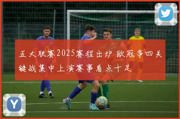 五大联赛2025赛程出炉 欧冠争四关键战集中上演赛事看点十足