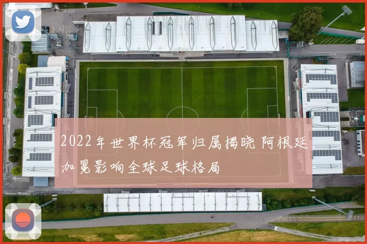 2022年世界杯冠军归属揭晓 阿根廷加冕影响全球足球格局