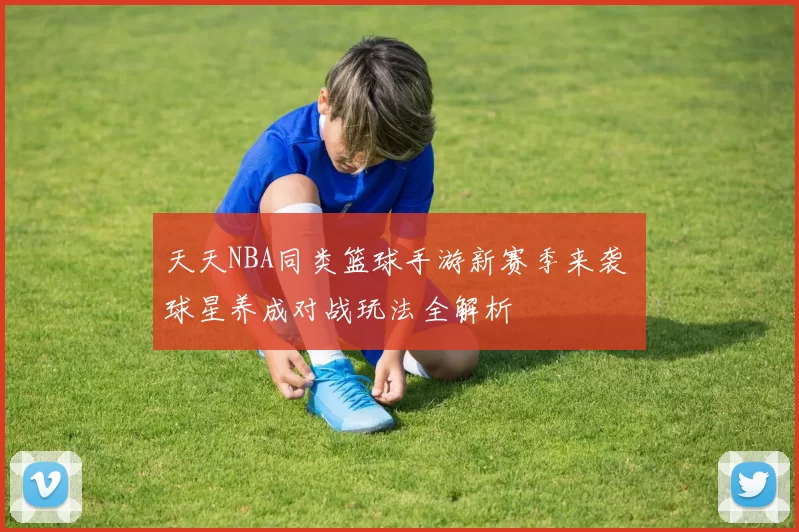 天天NBA同类篮球手游新赛季来袭 球星养成对战玩法全解析