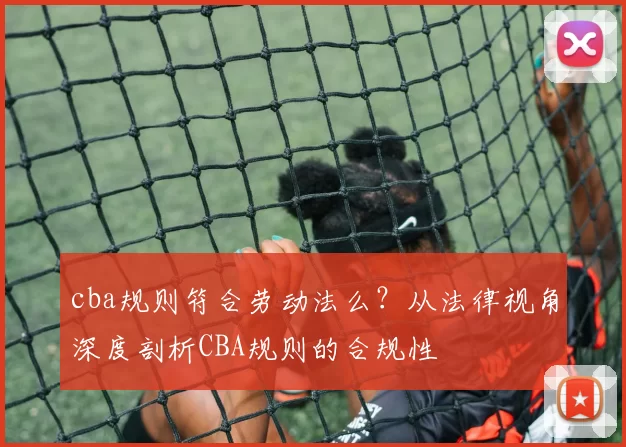 cba规则符合劳动法么？从法律视角深度剖析CBA规则的合规性