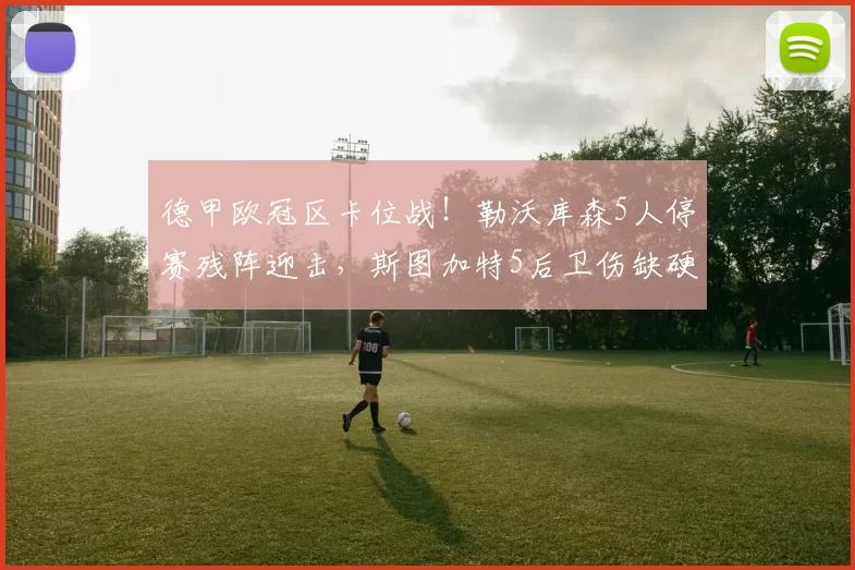 德甲欧冠区卡位战！勒沃库森5人停赛残阵迎击，斯图加特5后卫伤缺硬撼主场龙_防线_中场