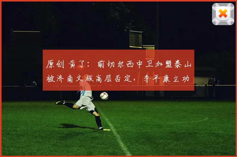 原创 黄了：前切尔西中卫加盟泰山被济南文旅高层否定，李平康立功了