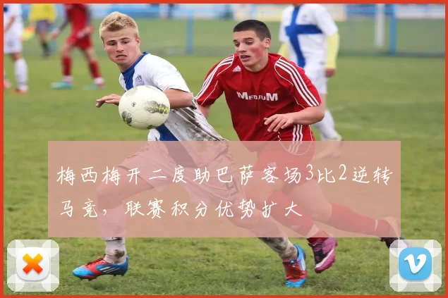 梅西梅开二度助巴萨客场3比2逆转马竞，联赛积分优势扩大