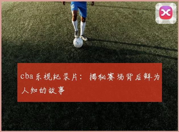 cba乐视纪录片：揭秘赛场背后鲜为人知的故事