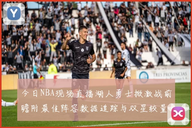 今日NBA现场直播湖人勇士掀激战前瞻附最佳阵容数据追踪与双星较量